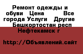 Ремонт одежды и обуви › Цена ­ 100 - Все города Услуги » Другие   . Башкортостан респ.,Нефтекамск г.